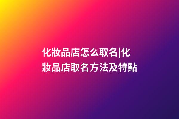 化妝品店怎么取名|化妝品店取名方法及特點-第1張-店鋪起名-玄機派